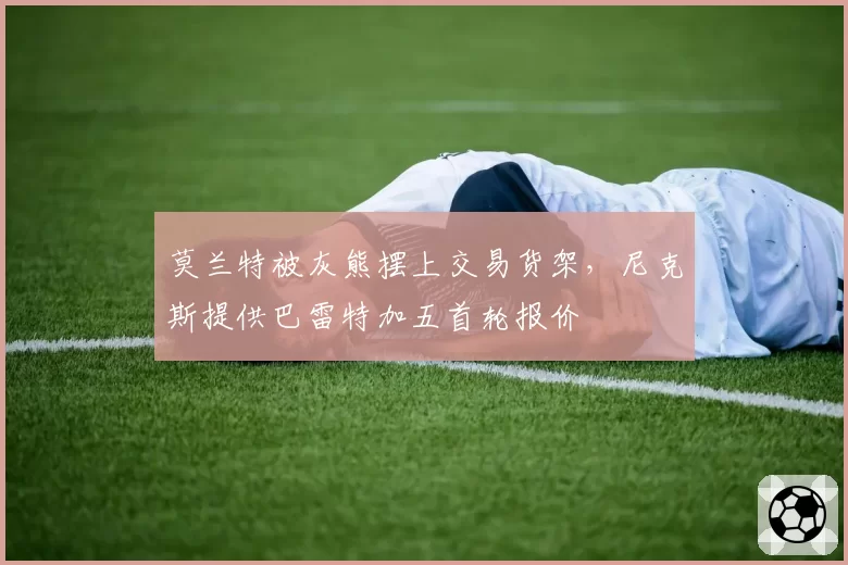 莫兰特被灰熊摆上交易货架,尼克斯提供巴雷特加五首轮报价