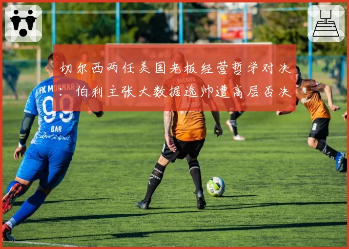 切尔西两任美国老板经营哲学对决：伯利主张大数据选帅遭高层否决，斯坦福桥足球总监权限被架空成英超焦点