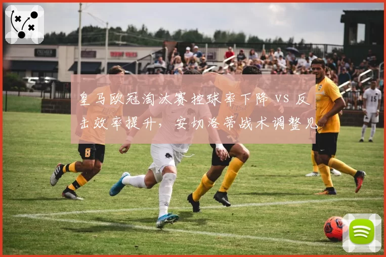 皇马欧冠淘汰赛控球率下降 vs 反击效率提升,安切洛蒂战术调整见效