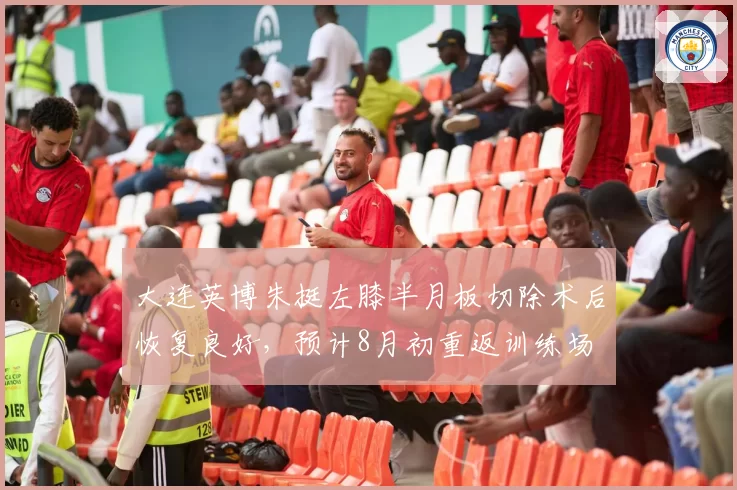大连英博朱挺左膝半月板切除术后恢复良好，预计8月初重返训练场