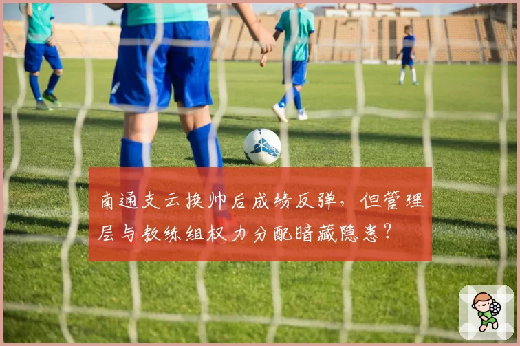 南通支云换帅后成绩反弹，但管理层与教练组权力分配暗藏隐患？