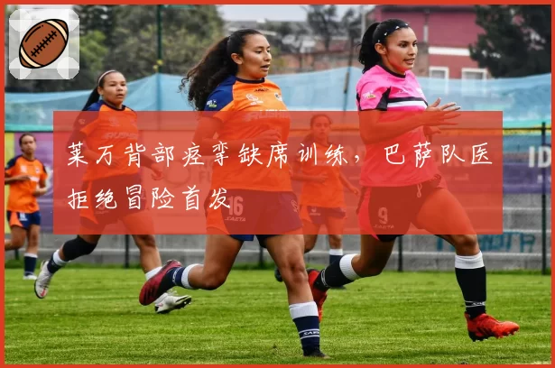 莱万背部痉挛缺席训练，巴萨队医拒绝冒险首发