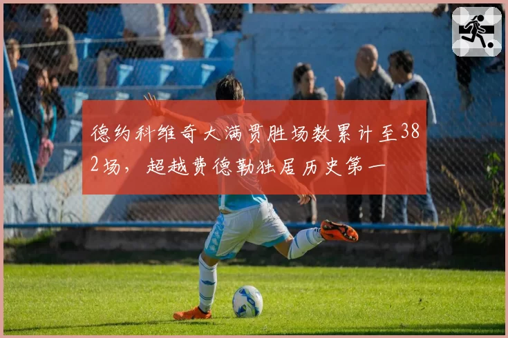 德约科维奇大满贯胜场数累计至382场，超越费德勒独居历史第一