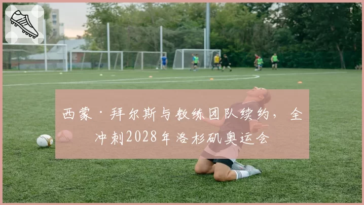 西蒙·拜尔斯与教练团队续约，全力冲刺2028年洛杉矶奥运会