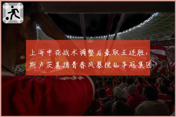 上海申花战术调整后豪取五连胜，斯卢茨基携青春风暴搅乱争冠集团