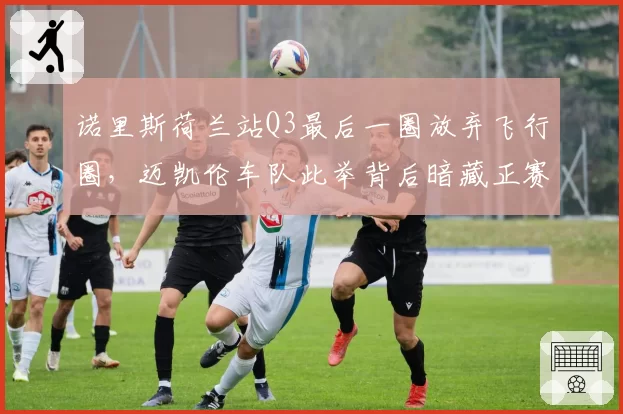 诺里斯荷兰站Q3最后一圈放弃飞行圈,迈凯伦车队此举背后暗藏正赛布局?