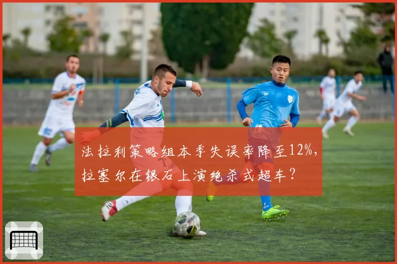 法拉利策略组本季失误率降至12%，拉塞尔在银石上演绝杀式超车？