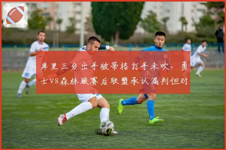 库里三分出手被蒂格打手未吹，勇士vs森林狼赛后联盟承认漏判但对比2018年仍无进步