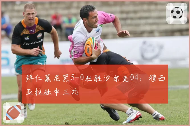 拜仁慕尼黑5-0狂胜沙尔克04,穆西亚拉独中三元
