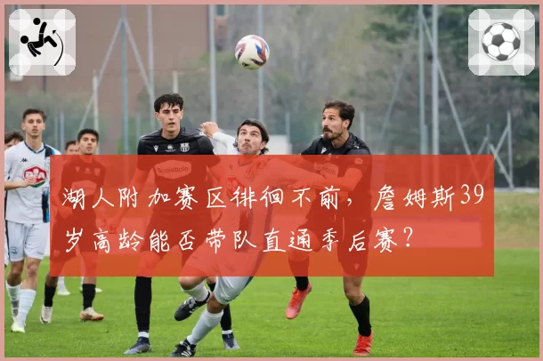 湖人附加赛区徘徊不前，詹姆斯39岁高龄能否带队直通季后赛？