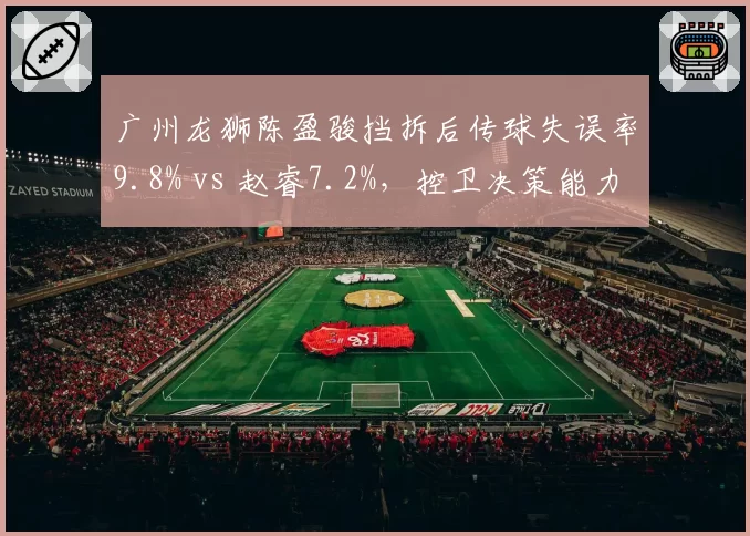 广州龙狮陈盈骏挡拆后传球失误率9.8% vs 赵睿7.2%，控卫决策能力对比