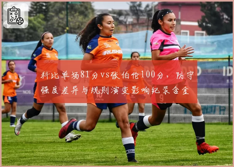 科比单场81分vs张伯伦100分，防守强度差异与规则演变影响纪录含金量