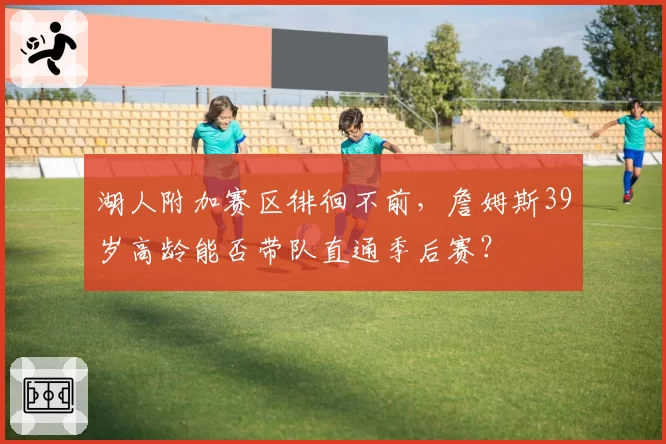湖人附加赛区徘徊不前，詹姆斯39岁高龄能否带队直通季后赛？