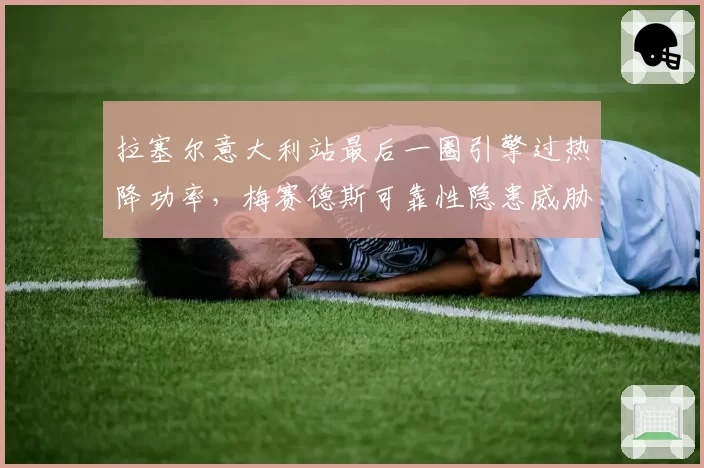 拉塞尔意大利站最后一圈引擎过热降功率，梅赛德斯可靠性隐患威胁争冠？