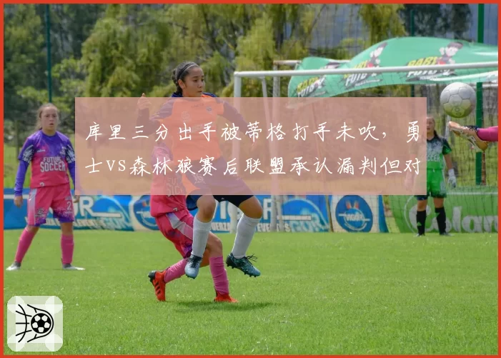 库里三分出手被蒂格打手未吹，勇士vs森林狼赛后联盟承认漏判但对比2018年仍无进步