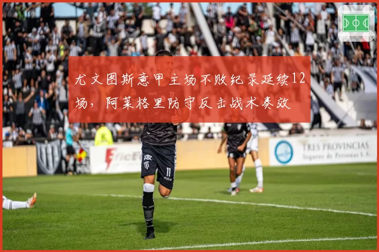 尤文图斯意甲主场不败纪录延续12场，阿莱格里防守反击战术奏效