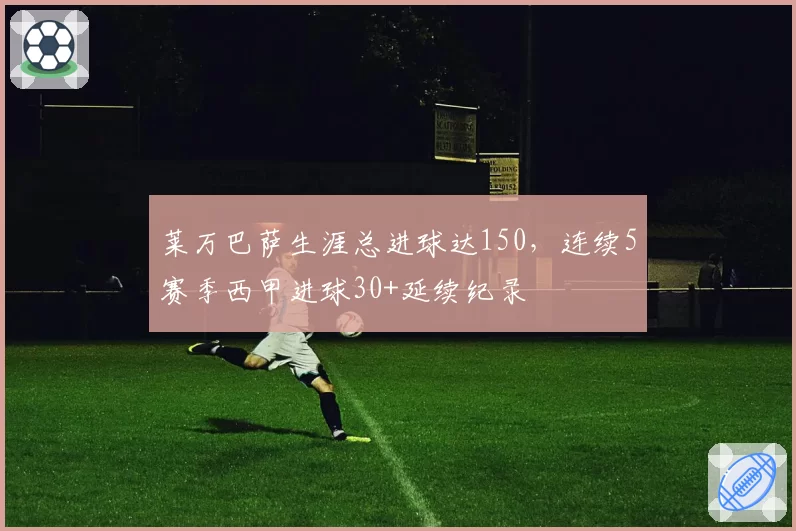 莱万巴萨生涯总进球达150，连续5赛季西甲进球30+延续纪录