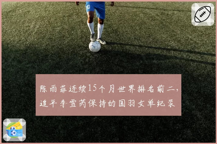 陈雨菲连续15个月世界排名前二，追平李雪芮保持的国羽女单纪录