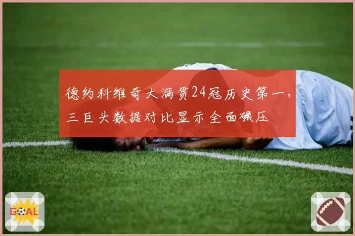 德约科维奇大满贯24冠历史第一,三巨头数据对比显示全面碾压