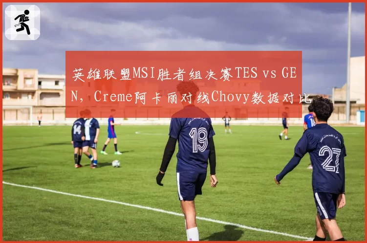 英雄联盟MSI胜者组决赛TES vs GEN,Creme阿卡丽对线Chovy数据对比暗示中路突破口