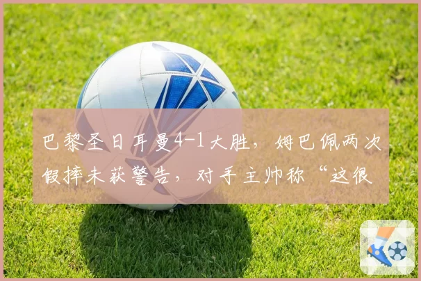 巴黎圣日耳曼4-1大胜，姆巴佩两次假摔未获警告，对手主帅称“这很可耻”