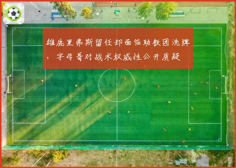 雄鹿里弗斯留任却面临助教团洗牌,字母哥对战术权威性公开质疑