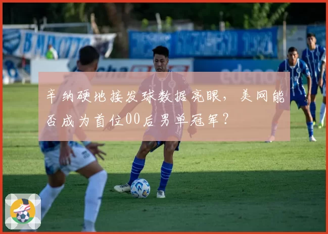 辛纳硬地接发球数据亮眼,美网能否成为首位00后男单冠军?