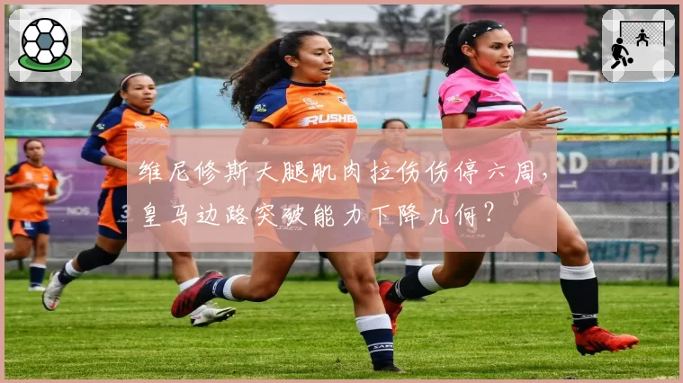 维尼修斯大腿肌肉拉伤伤停六周，皇马边路突破能力下降几何？