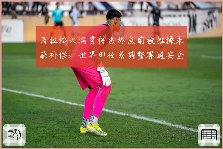 马拉松大满贯何杰终点前被推搡未获补偿，世界田径或调整赛道安全规则