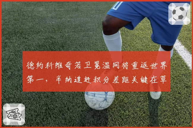 德约科维奇若卫冕温网将重返世界第一，辛纳追赶积分差距关键在草地赛季