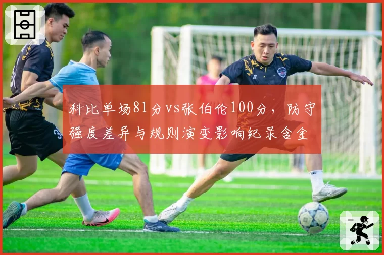科比单场81分vs张伯伦100分，防守强度差异与规则演变影响纪录含金量