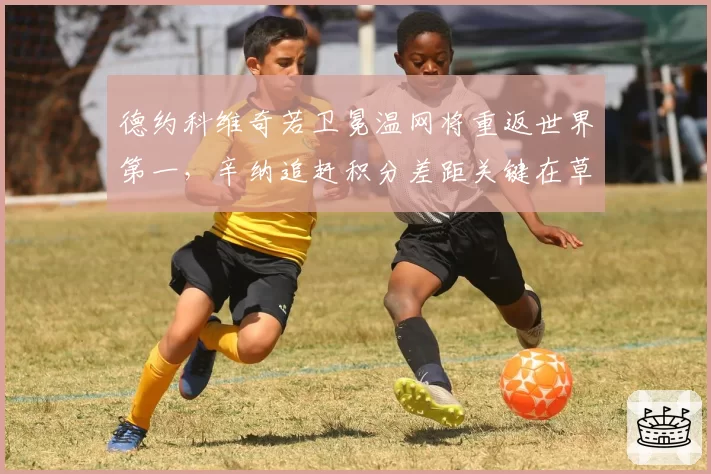 德约科维奇若卫冕温网将重返世界第一,辛纳追赶积分差距关键在草地赛季