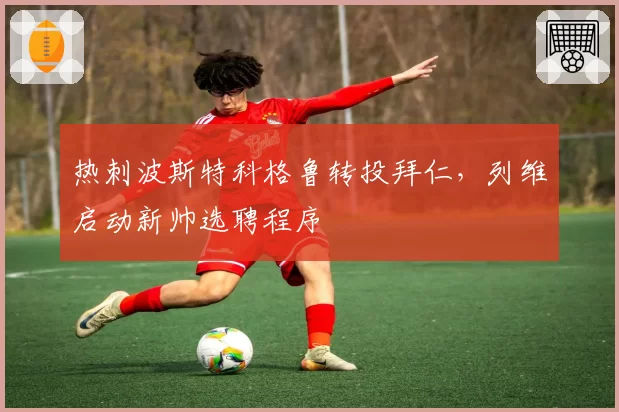 热刺波斯特科格鲁转投拜仁，列维启动新帅选聘程序