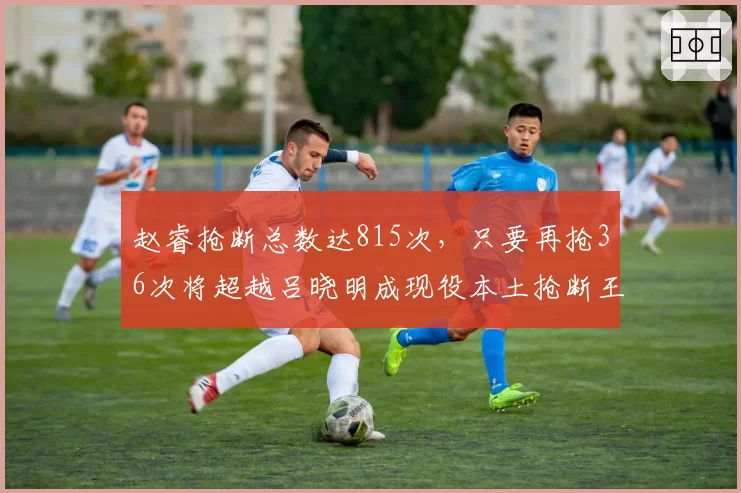 赵睿抢断总数达815次，只要再抢36次将超越吕晓明成现役本土抢断王