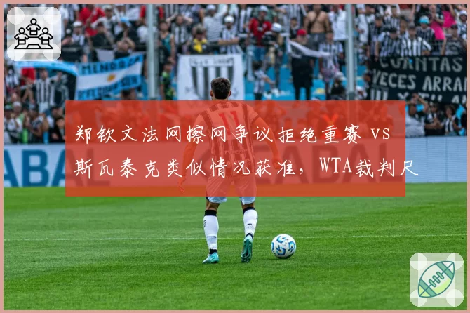 郑钦文法网擦网争议拒绝重赛 vs 斯瓦泰克类似情况获准，WTA裁判尺度双标实证