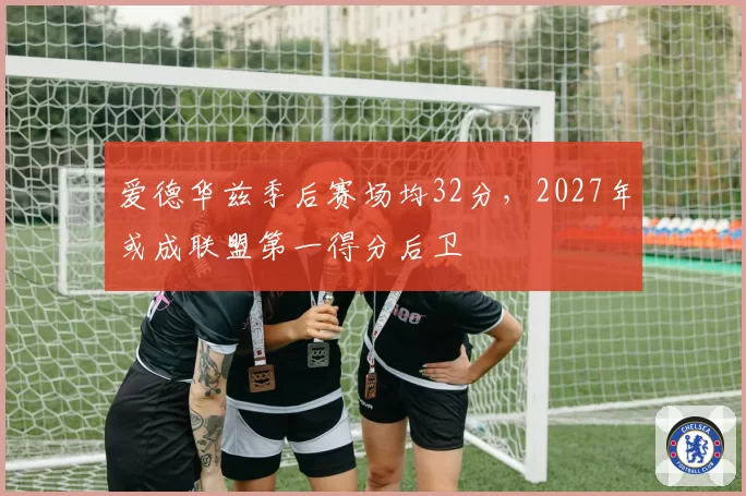 爱德华兹季后赛场均32分，2027年或成联盟第一得分后卫