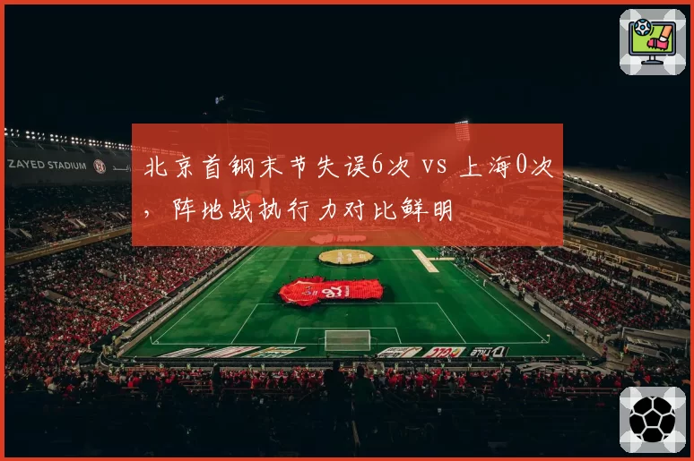 北京首钢末节失误6次 vs 上海0次，阵地战执行力对比鲜明
