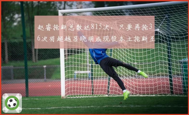 赵睿抢断总数达815次，只要再抢36次将超越吕晓明成现役本土抢断王