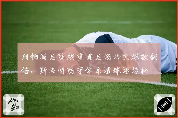 利物浦后防线重建后场均失球数翻倍，斯洛特防守体系遭球迷怒批