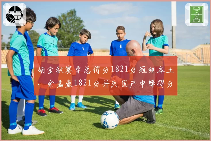 胡金秋赛季总得分1821分冠绝本土，余嘉豪1821分并列国产中锋得分王，内线统治力双雄争霸