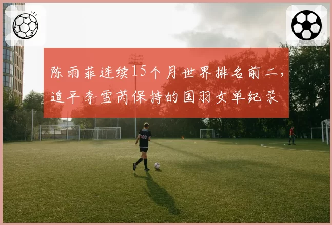 陈雨菲连续15个月世界排名前二，追平李雪芮保持的国羽女单纪录