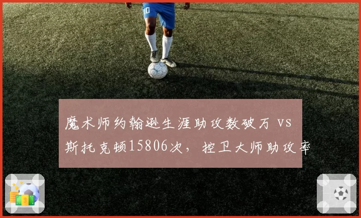 魔术师约翰逊生涯助攻数破万 vs 斯托克顿15806次，控卫大师助攻率与巅峰期长度对比