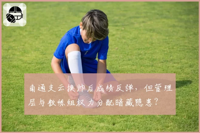 南通支云换帅后成绩反弹，但管理层与教练组权力分配暗藏隐患？
