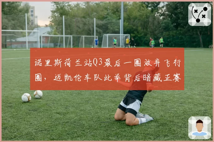诺里斯荷兰站Q3最后一圈放弃飞行圈,迈凯伦车队此举背后暗藏正赛布局?