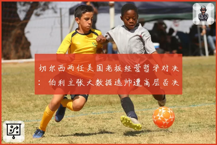 切尔西两任美国老板经营哲学对决：伯利主张大数据选帅遭高层否决，斯坦福桥足球总监权限被架空成英超焦点