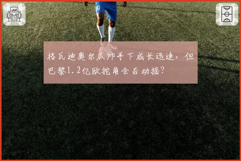 格瓦迪奥尔瓜帅手下成长迅速,但巴黎1.2亿欧挖角会否动摇?