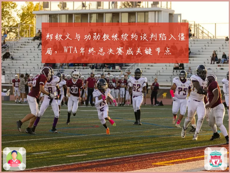 郑钦文与功勋教练续约谈判陷入僵局，WTA年终总决赛成关键节点