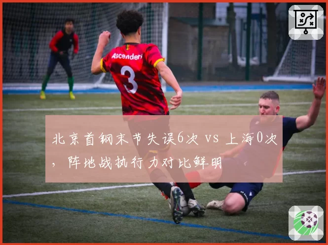 北京首钢末节失误6次 vs 上海0次，阵地战执行力对比鲜明