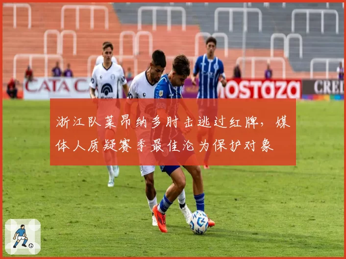 浙江队莱昂纳多肘击逃过红牌,媒体人质疑赛季最佳沦为保护对象