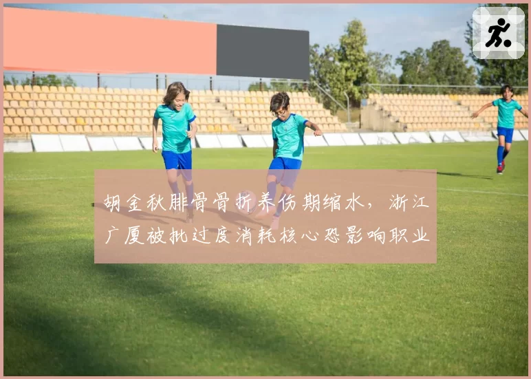 胡金秋腓骨骨折养伤期缩水,浙江广厦被批过度消耗核心恐影响职业生涯